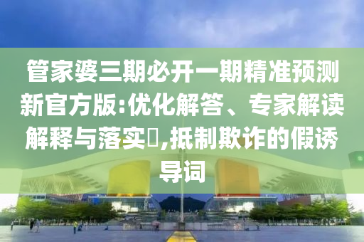 揭示:7777788888王中王中王特區(qū)天順和何仙姑資料免費(fèi)大全26-21-18-35-40-13 T:09和拒絕虛假蠱惑陷阱-閉環(huán)剖析、解釋與落實(shí)